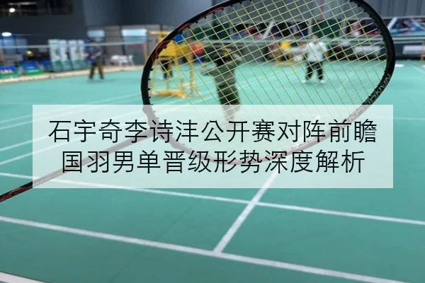 石宇奇李诗沣公开赛对阵前瞻 国羽男单晋级形势深度解析